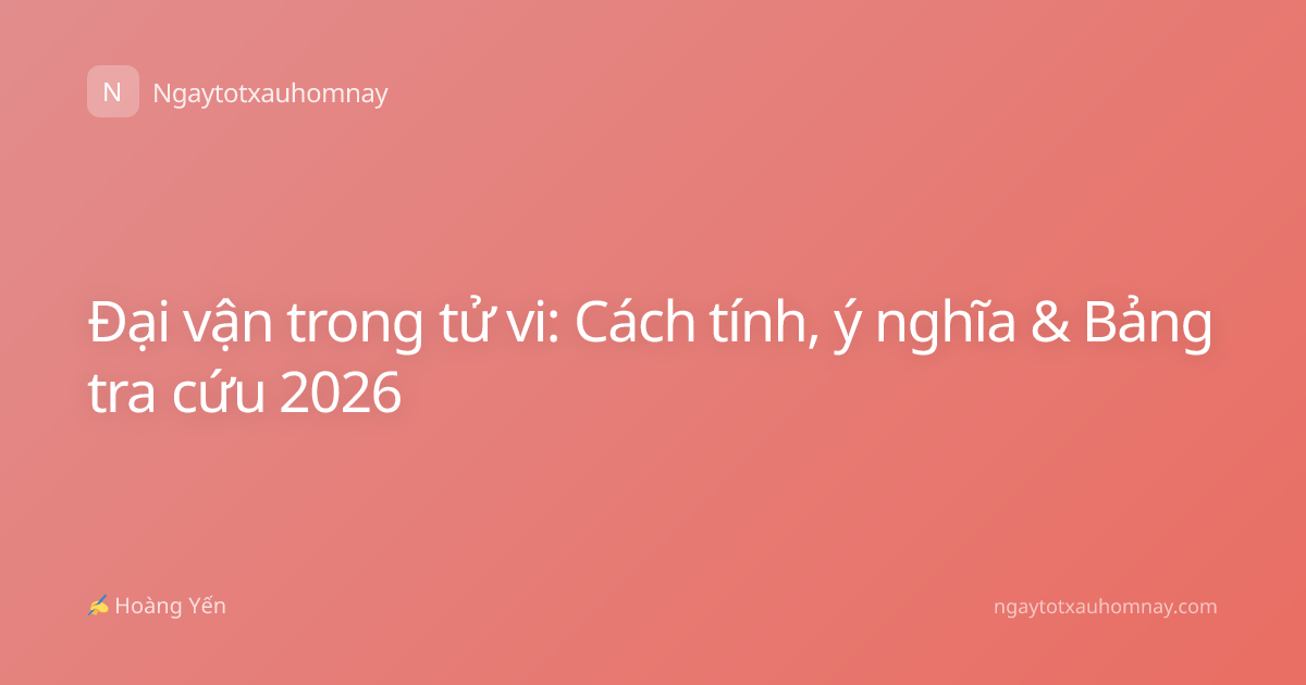 Đại vận trong tử vi: Cách tính, ý nghĩa & Bảng tra cứu 2026