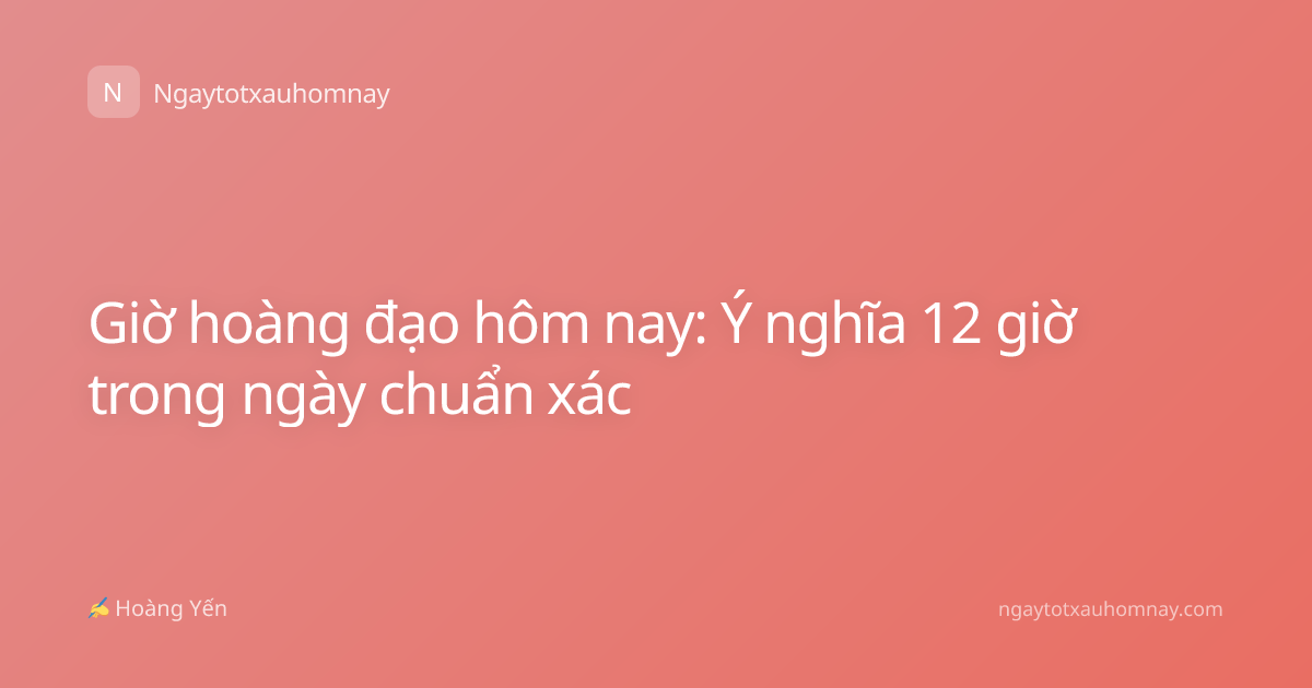 Giờ hoàng đạo hôm nay: Ý nghĩa 12 giờ trong ngày chuẩn xác
