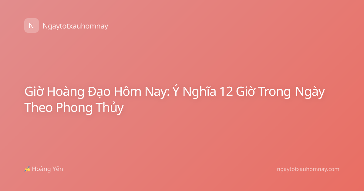 Giờ Hoàng Đạo Hôm Nay: Ý Nghĩa 12 Giờ Trong Ngày Theo Phong Thủy