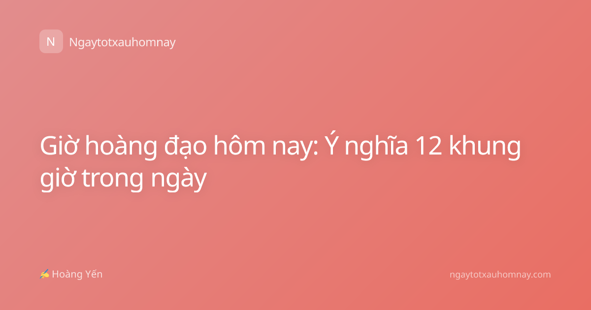 Giờ hoàng đạo hôm nay: Ý nghĩa 12 khung giờ trong ngày