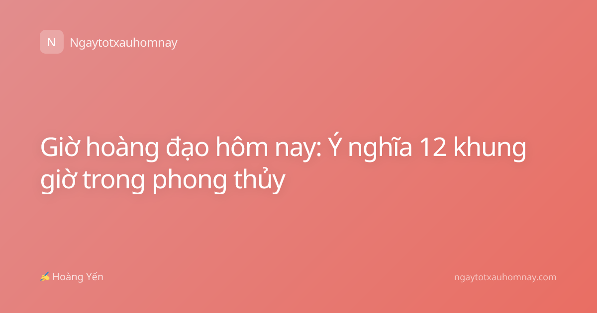 Giờ hoàng đạo hôm nay: Ý nghĩa 12 khung giờ trong phong thủy