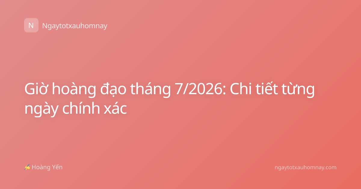 Giờ hoàng đạo tháng 7/2026: Chi tiết từng ngày chính xác