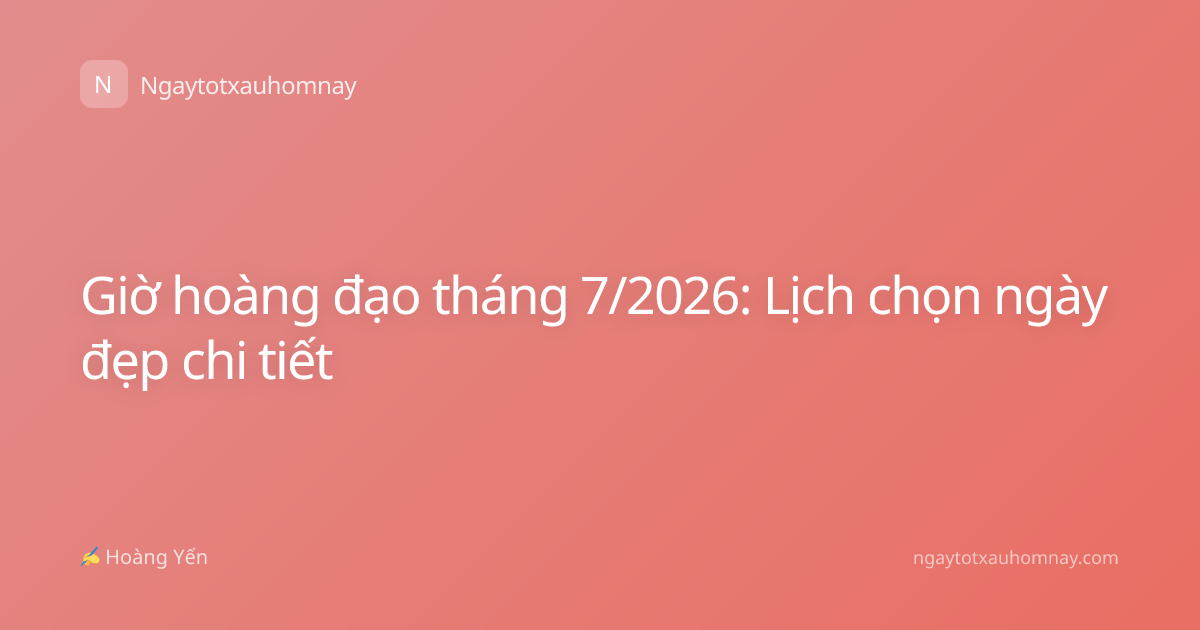 Giờ hoàng đạo tháng 7/2026: Lịch chọn ngày đẹp chi tiết