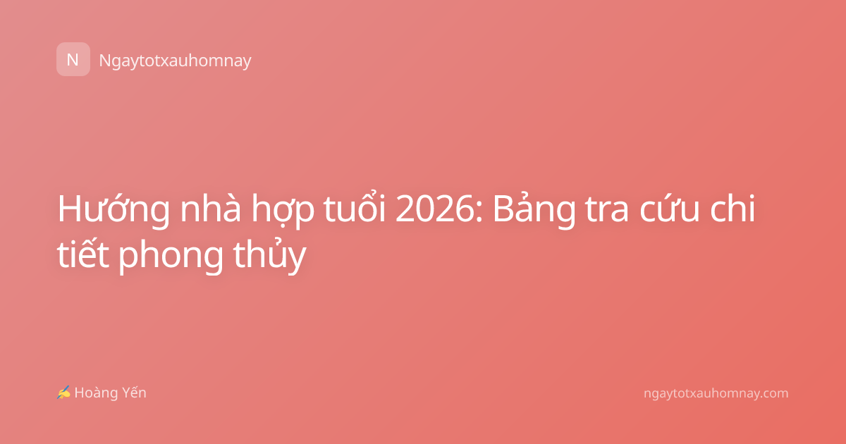 Hướng nhà hợp tuổi 2026: Bảng tra cứu chi tiết phong thủy