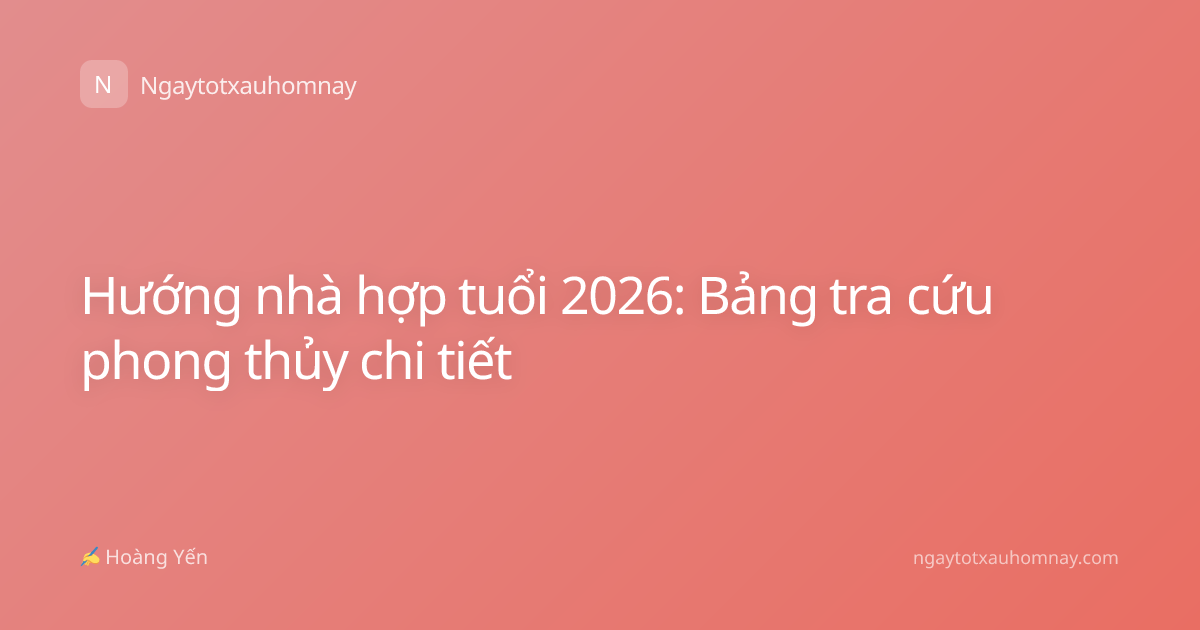 Hướng nhà hợp tuổi 2026: Bảng tra cứu phong thủy chi tiết