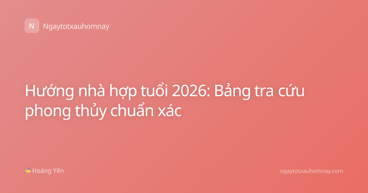 Hướng nhà hợp tuổi 2026: Bảng tra cứu phong thủy chuẩn xác