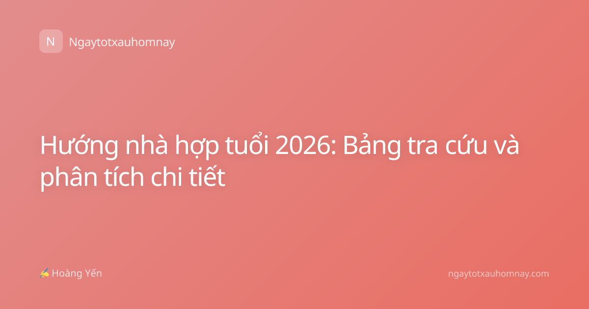 Hướng nhà hợp tuổi 2026: Bảng tra cứu và phân tích chi tiết