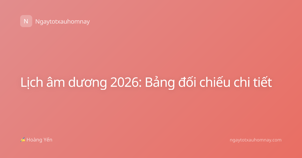 Lịch âm dương 2026: Bảng đối chiếu chi tiết