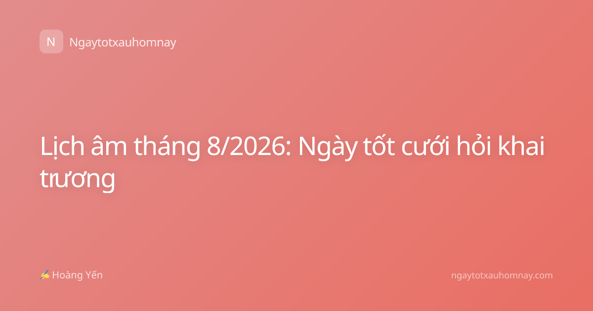 Lịch âm tháng 8/2026: Ngày tốt cưới hỏi khai trương