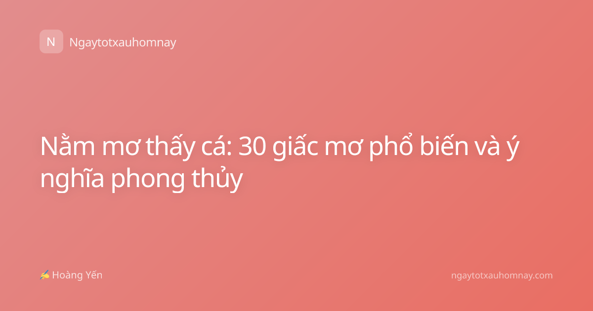 Nằm mơ thấy cá: 30 giấc mơ phổ biến và ý nghĩa phong thủy