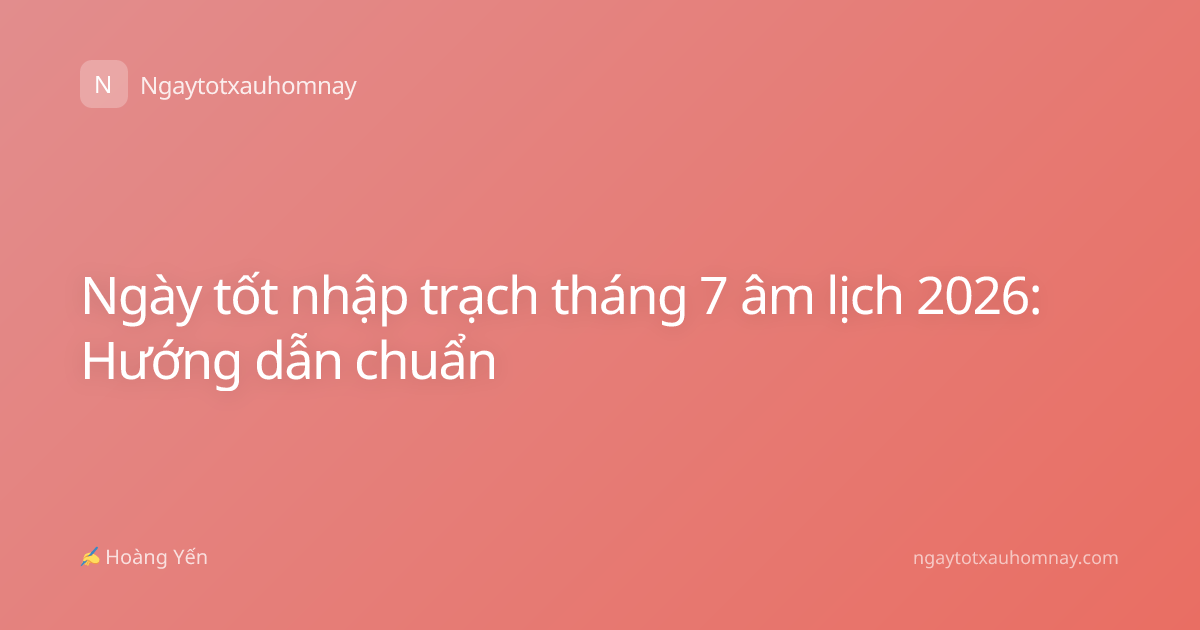 Ngày tốt nhập trạch tháng 7 âm lịch 2026: Hướng dẫn chuẩn