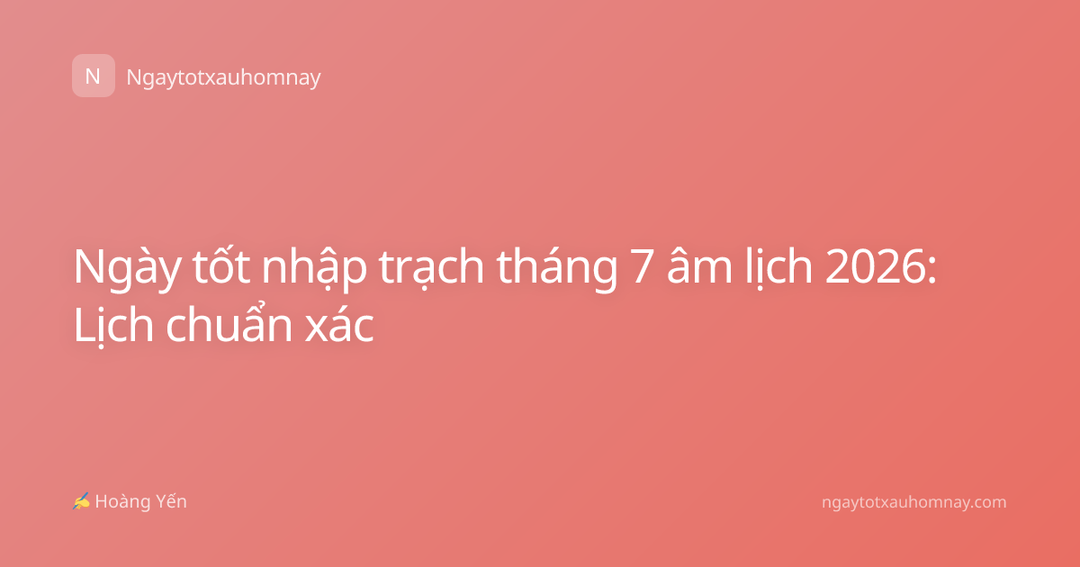 Ngày tốt nhập trạch tháng 7 âm lịch 2026: Lịch chuẩn xác