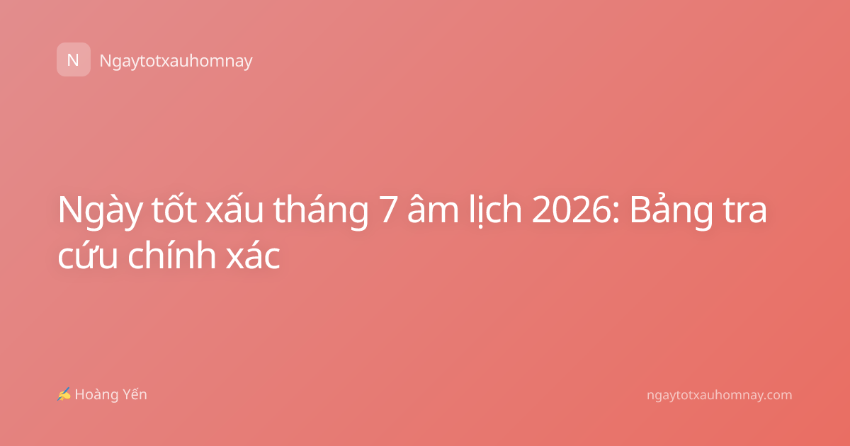 Ngày tốt xấu tháng 7 âm lịch 2026: Bảng tra cứu chính xác