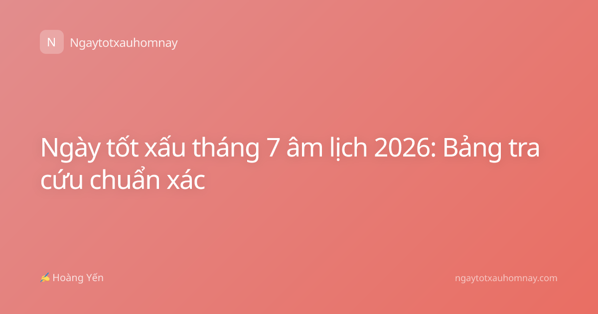 Ngày tốt xấu tháng 7 âm lịch 2026: Bảng tra cứu chuẩn xác