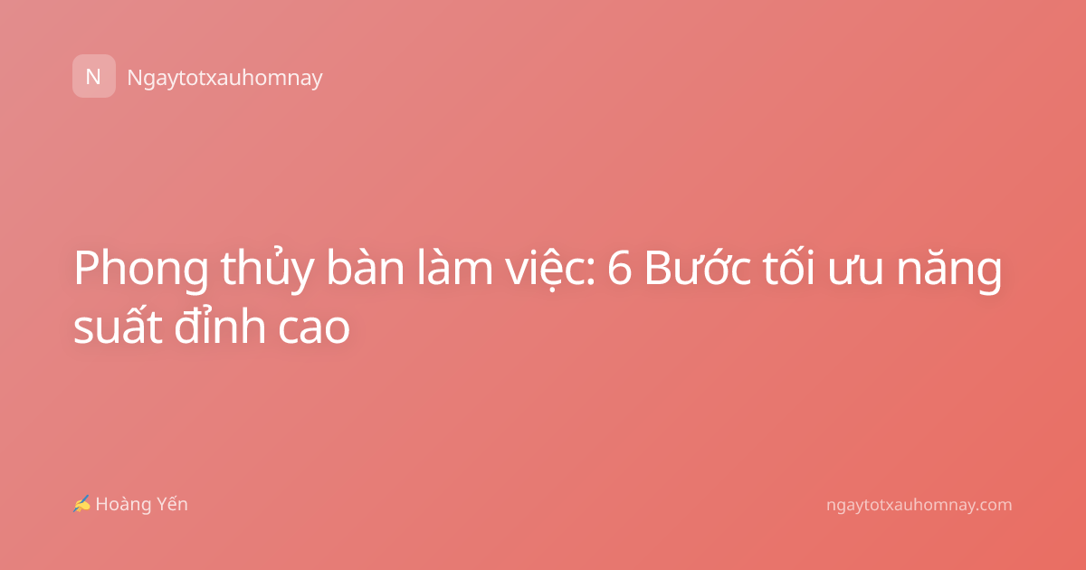 Phong thủy bàn làm việc: 6 Bước tối ưu năng suất đỉnh cao