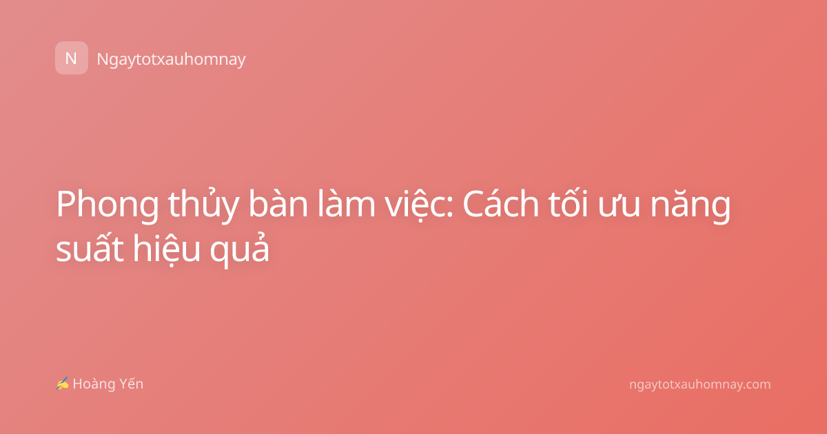 Phong thủy bàn làm việc: Cách tối ưu năng suất hiệu quả