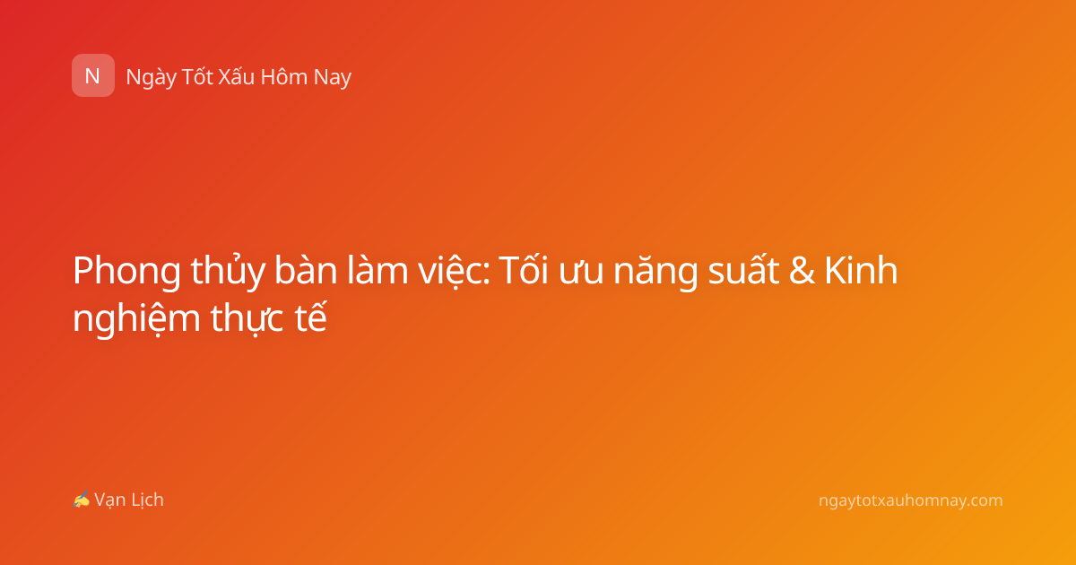 Phong thủy bàn làm việc: Tối ưu năng suất & Kinh nghiệm thực tế