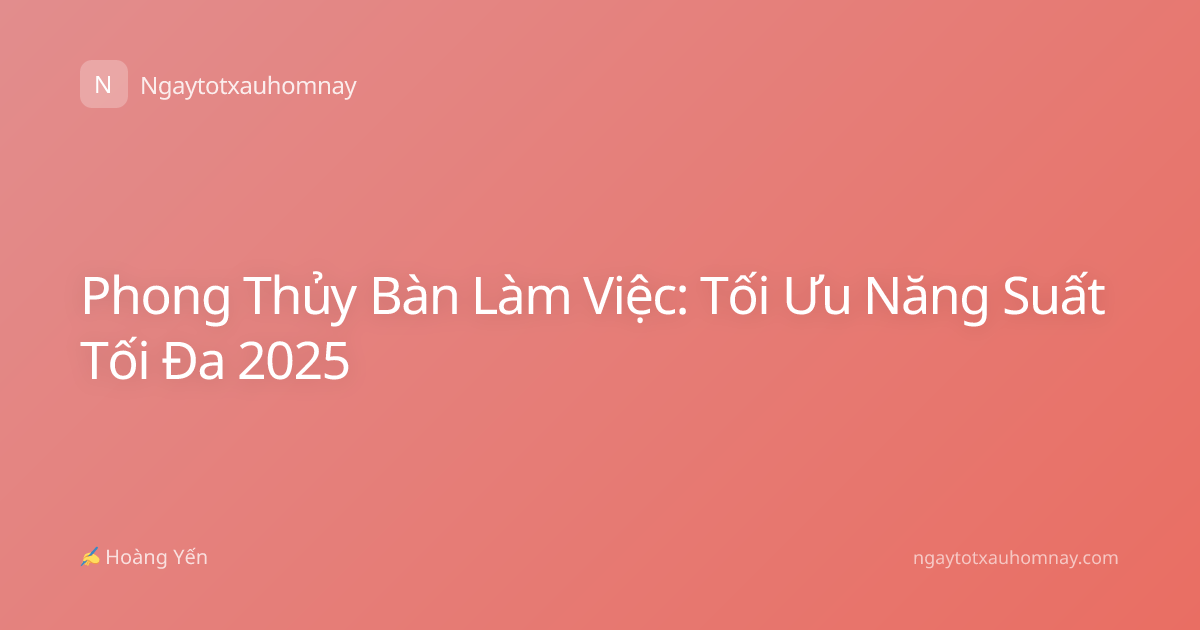 Phong Thủy Bàn Làm Việc: Tối Ưu Năng Suất Tối Đa 2025