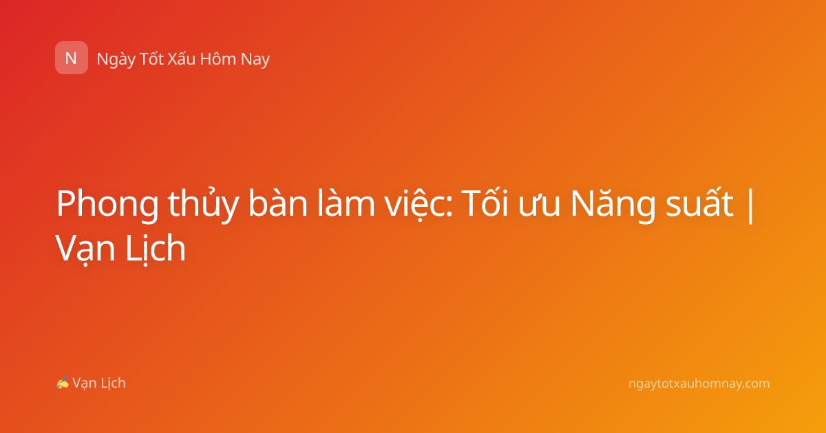 Phong thủy bàn làm việc: Tối ưu Năng suất | Vạn Lịch
