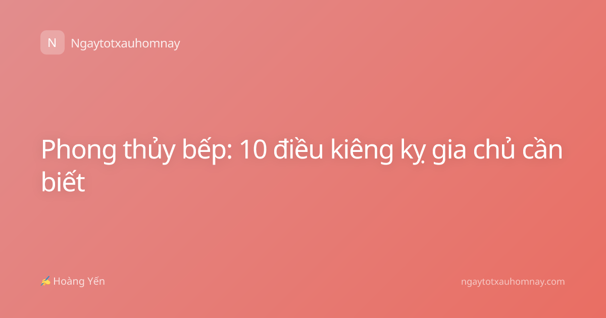 Phong thủy bếp: 10 điều kiêng kỵ gia chủ cần biết