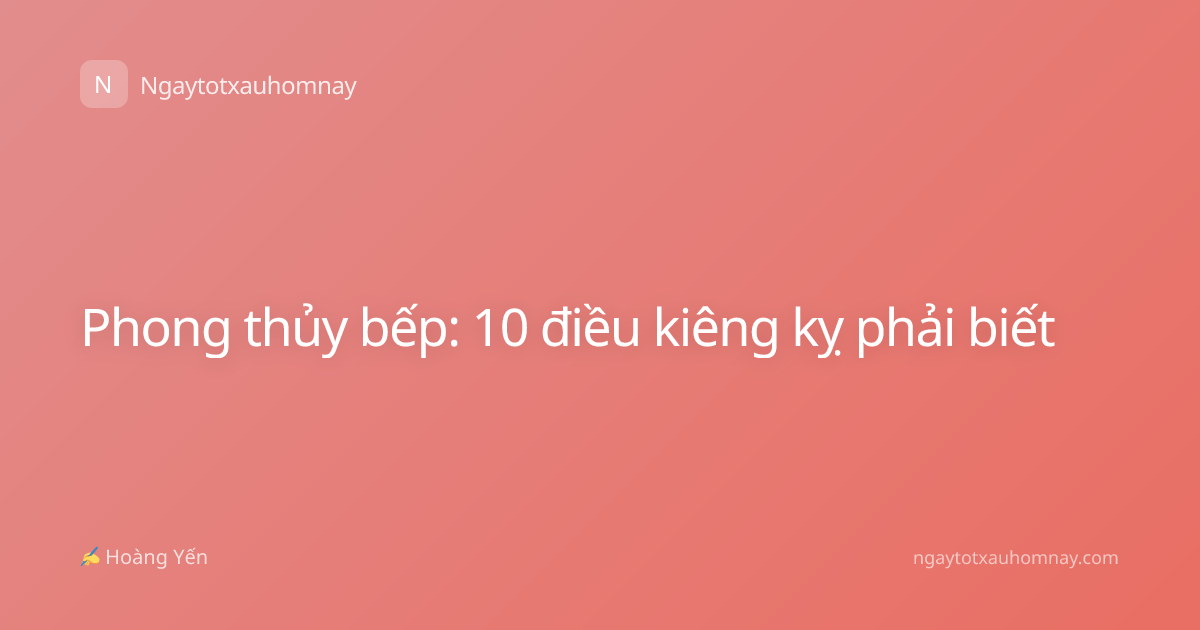 Phong thủy bếp: 10 điều kiêng kỵ phải biết