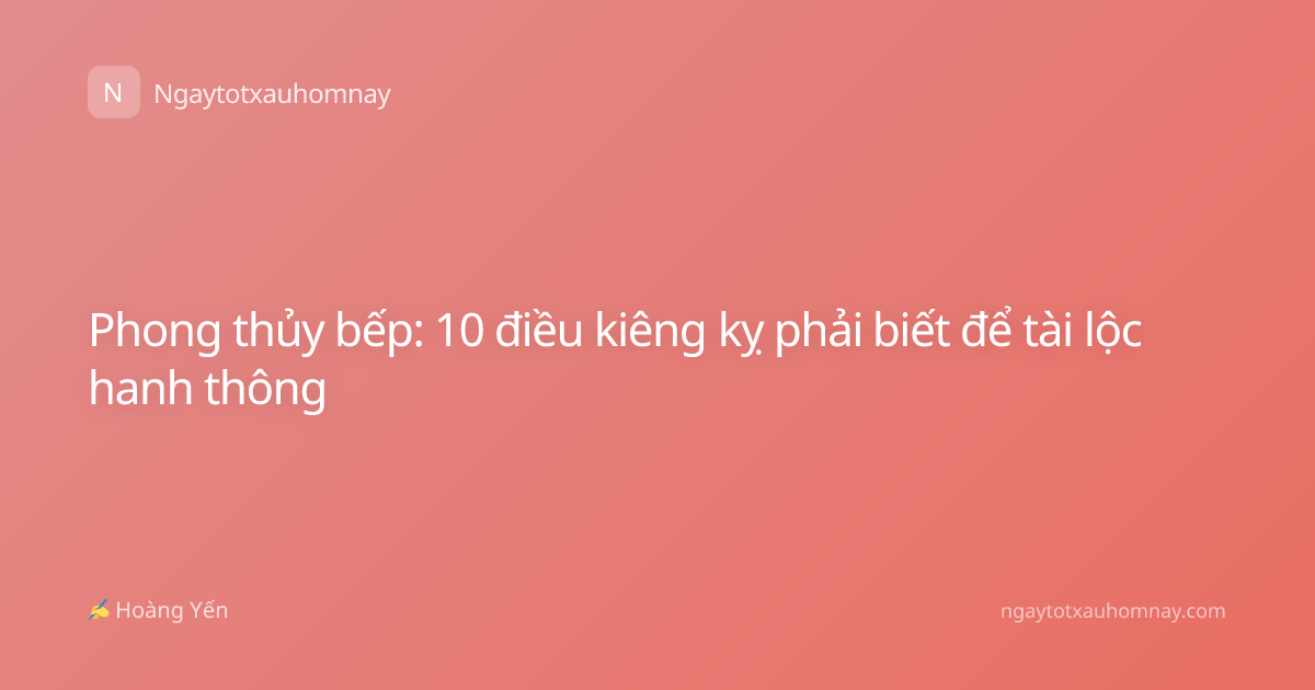 Phong thủy bếp: 10 điều kiêng kỵ phải biết để tài lộc hanh thông