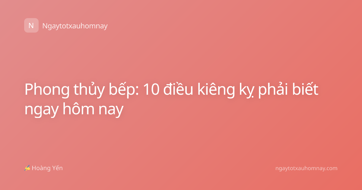 Phong thủy bếp: 10 điều kiêng kỵ phải biết ngay hôm nay