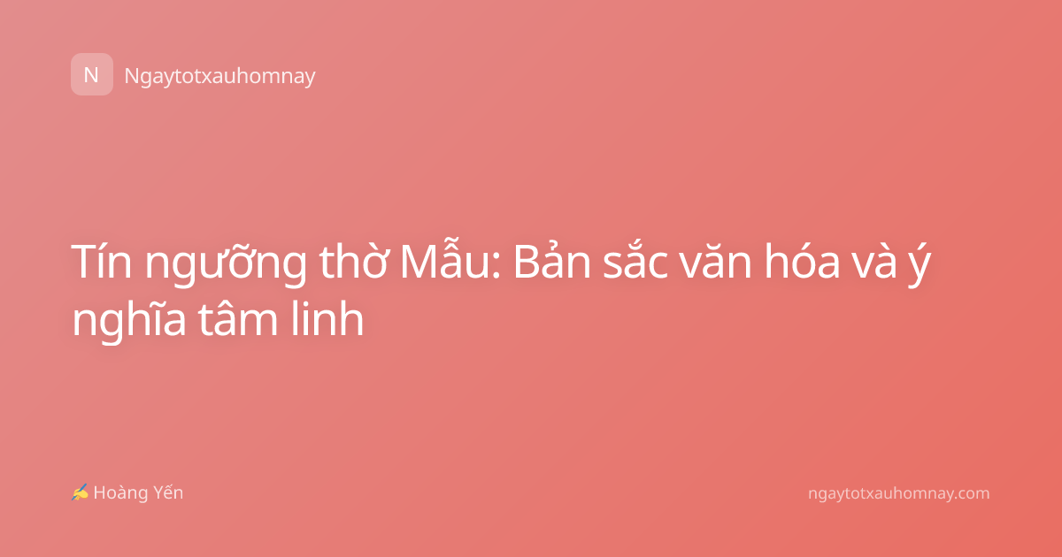 Tín ngưỡng thờ Mẫu: Bản sắc văn hóa và ý nghĩa tâm linh