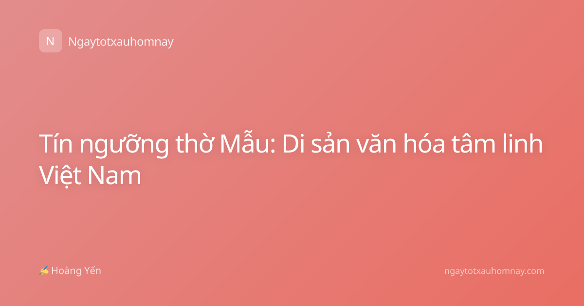 Tín ngưỡng thờ Mẫu: Di sản văn hóa tâm linh Việt Nam
