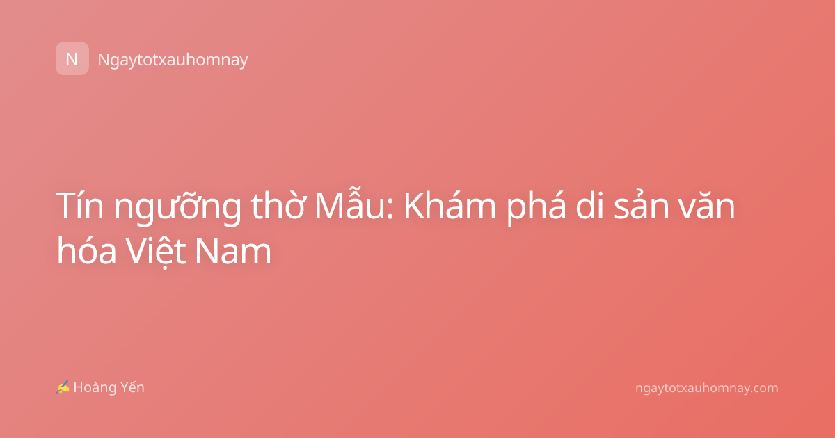 Tín ngưỡng thờ Mẫu: Khám phá di sản văn hóa Việt Nam