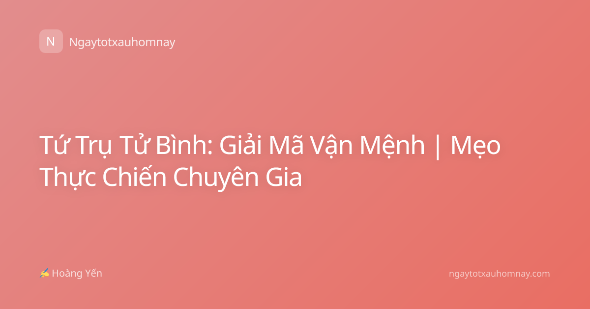 Tứ Trụ Tử Bình: Giải Mã Vận Mệnh | Mẹo Thực Chiến Chuyên Gia