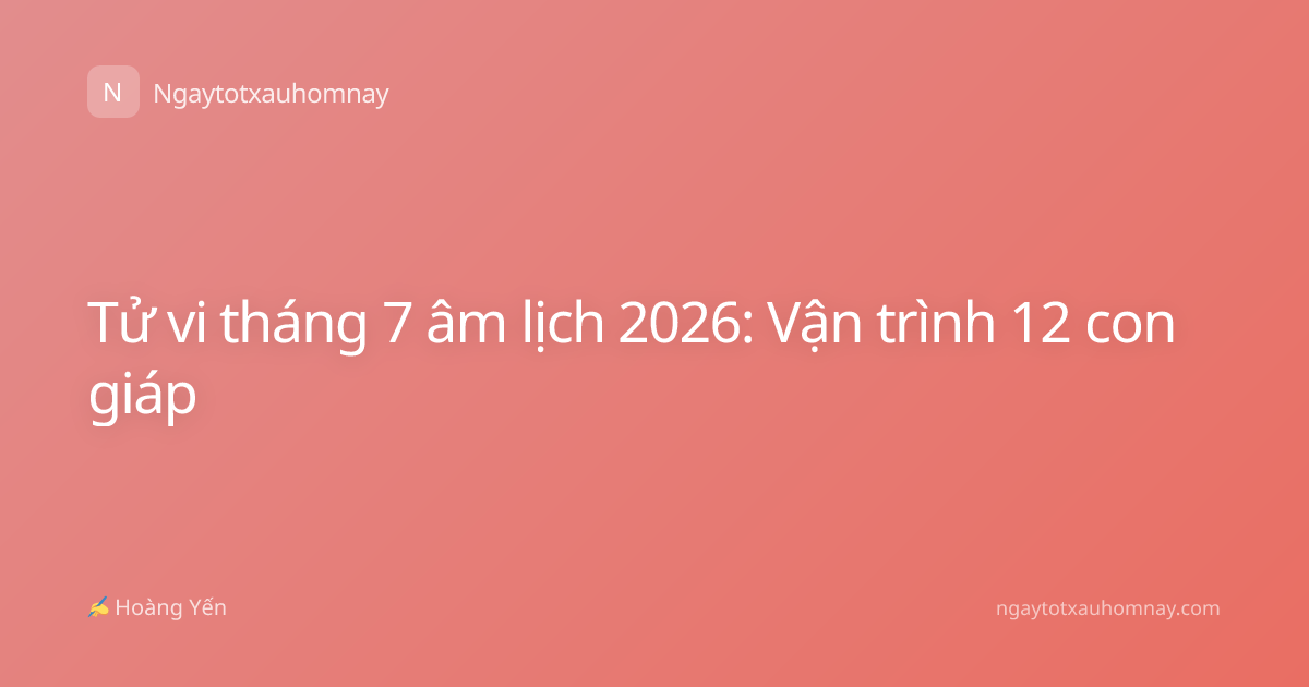 Tử vi tháng 7 âm lịch 2026: Vận trình 12 con giáp