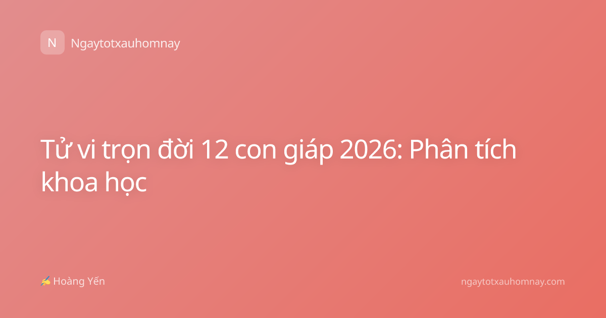 Tử vi trọn đời 12 con giáp 2026: Phân tích khoa học