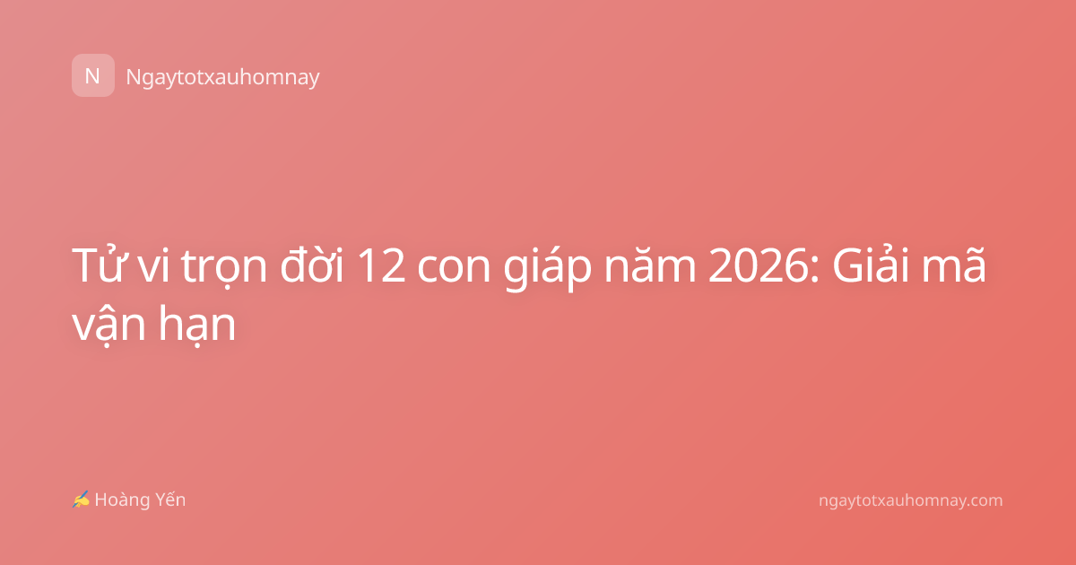 Tử vi trọn đời 12 con giáp năm 2026: Giải mã vận hạn
