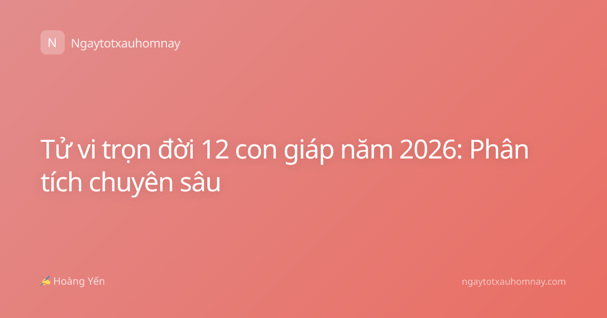 Tử vi trọn đời 12 con giáp năm 2026: Phân tích chuyên sâu