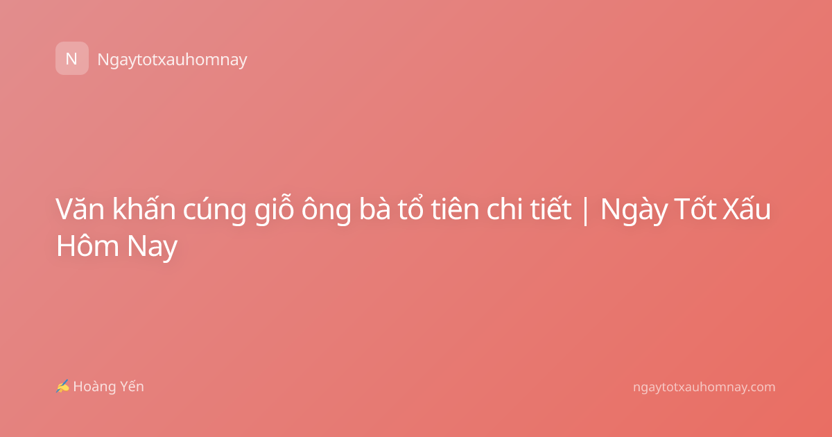 Văn khấn cúng giỗ ông bà tổ tiên chi tiết | Ngày Tốt Xấu Hôm Nay
