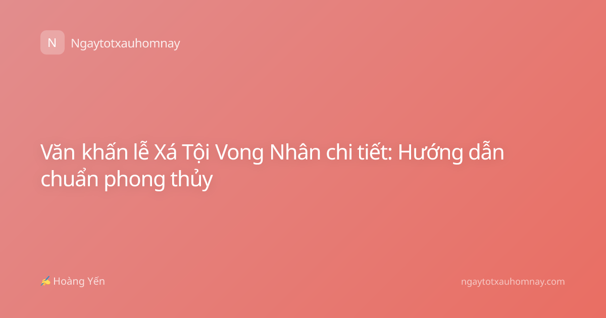 Văn khấn lễ Xá Tội Vong Nhân chi tiết: Hướng dẫn chuẩn phong thủy