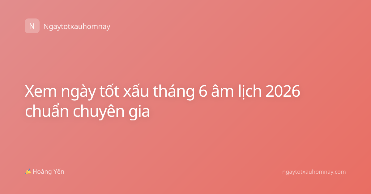 Xem ngày tốt xấu tháng 6 âm lịch 2026 chuẩn chuyên gia